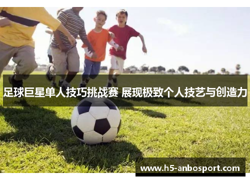足球巨星单人技巧挑战赛 展现极致个人技艺与创造力