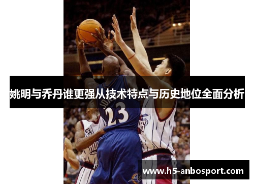 姚明与乔丹谁更强从技术特点与历史地位全面分析