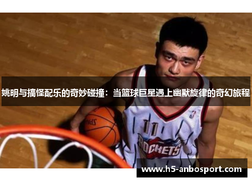 姚明与搞怪配乐的奇妙碰撞：当篮球巨星遇上幽默旋律的奇幻旅程