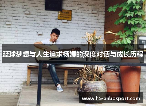 篮球梦想与人生追求杨娜的深度对话与成长历程