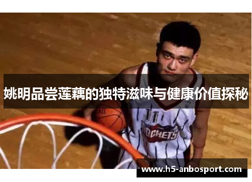 姚明品尝莲藕的独特滋味与健康价值探秘