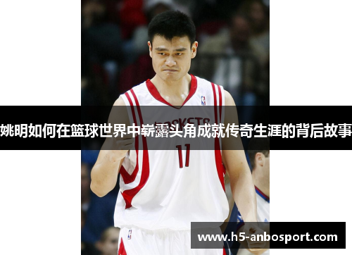 姚明如何在篮球世界中崭露头角成就传奇生涯的背后故事