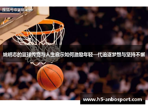 姚明志的篮球传奇与人生启示如何激励年轻一代追逐梦想与坚持不懈