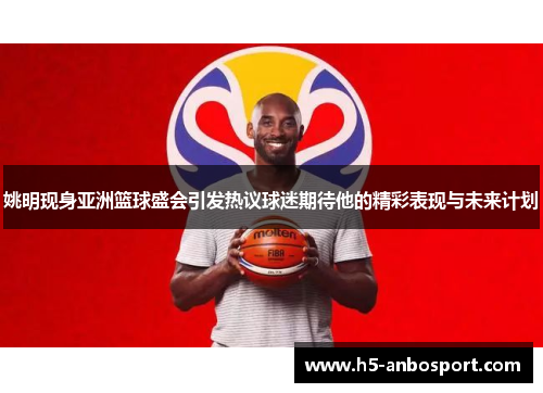 姚明现身亚洲篮球盛会引发热议球迷期待他的精彩表现与未来计划