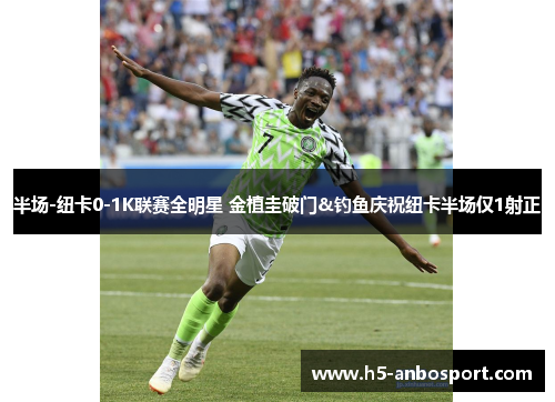 半场-纽卡0-1K联赛全明星 金植圭破门&钓鱼庆祝纽卡半场仅1射正