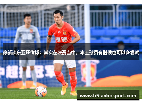 徐新谈东亚杯传球：其实在联赛当中，本土球员有时候也可以多尝试